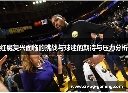 红魔复兴面临的挑战与球迷的期待与压力分析