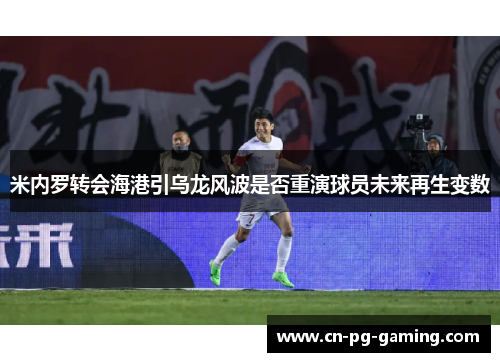 米内罗转会海港引乌龙风波是否重演球员未来再生变数