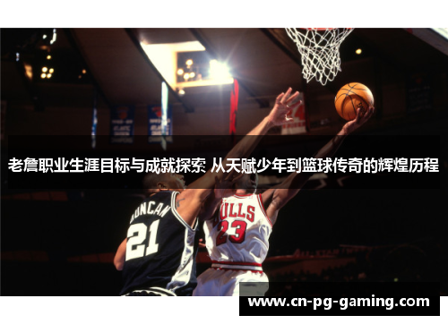 老詹职业生涯目标与成就探索 从天赋少年到篮球传奇的辉煌历程 老詹职业生涯目标与成就探索 从天赋少年到篮球传奇的辉煌历程