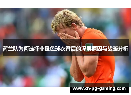 荷兰队为何选择非橙色球衣背后的深层原因与战略分析 荷兰队为何选择非橙色球衣背后的深层原因与战略分析