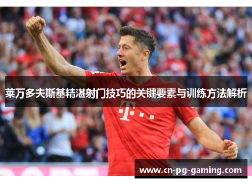 莱万多夫斯基精湛射门技巧的关键要素与训练方法解析