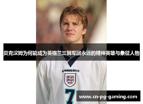 贝克汉姆为何能成为英格兰三狮军团永远的精神英雄与象征人物 贝克汉姆为何能成为英格兰三狮军团永远的精神英雄与象征人物
