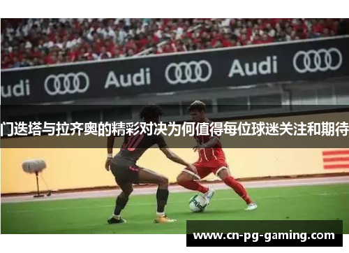 门迭塔与拉齐奥的精彩对决为何值得每位球迷关注和期待 门迭塔与拉齐奥的精彩对决为何值得每位球迷关注和期待