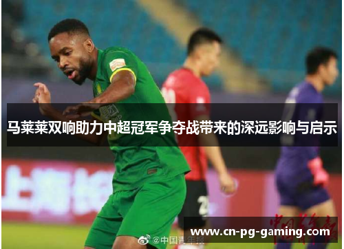 马莱莱双响助力中超冠军争夺战带来的深远影响与启示 马莱莱双响助力中超冠军争夺战带来的深远影响与启示