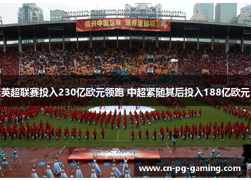 英超联赛投入230亿欧元领跑 中超紧随其后投入188亿欧元 英超联赛投入230亿欧元领跑 中超紧随其后投入188亿欧元