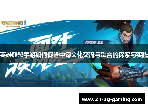 英雄联盟手游如何促进中匈文化交流与融合的探索与实践