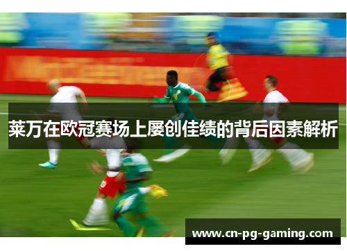 莱万在欧冠赛场上屡创佳绩的背后因素解析