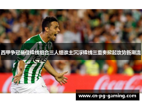 西甲争冠最佳锋线组合三人组谁主沉浮锋线三重奏掀起攻势新潮流 西甲争冠最佳锋线组合三人组谁主沉浮锋线三重奏掀起攻势新潮流