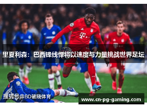 里夏利森:巴西锋线悍将以速度与力量挑战世界足坛 里夏利森:巴西锋线悍将以速度与力量挑战世界足坛