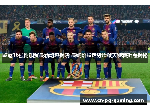欧冠16强附加赛最新动态揭晓 最终阶段走势暗藏关键转折点揭秘 欧冠16强附加赛最新动态揭晓 最终阶段走势暗藏关键转折点揭秘