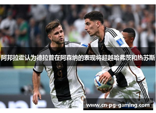 阿邦拉霍认为德拉普在阿森纳的表现将超越哈弗茨和热苏斯