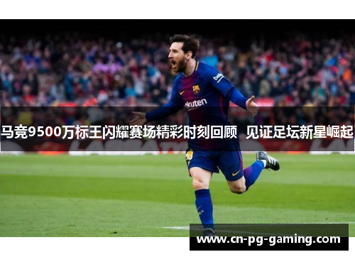 马竞9500万标王闪耀赛场精彩时刻回顾 见证足坛新星崛起 马竞9500万标王闪耀赛场精彩时刻回顾 见证足坛新星崛起