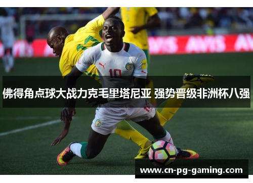 佛得角点球大战力克毛里塔尼亚 强势晋级非洲杯八强 佛得角点球大战力克毛里塔尼亚 强势晋级非洲杯八强