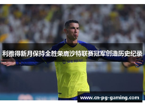 利雅得新月保持全胜荣膺沙特联赛冠军创造历史纪录 利雅得新月保持全胜荣膺沙特联赛冠军创造历史纪录