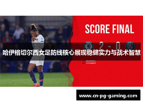 哈伊格切尔西女足防线核心展现稳健实力与战术智慧 哈伊格切尔西女足防线核心展现稳健实力与战术智慧