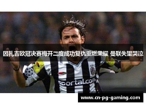 因扎吉欧冠决赛梅开二度成功复仇重燃荣耀 曼联失望哭泣 因扎吉欧冠决赛梅开二度成功复仇重燃荣耀 曼联失望哭泣