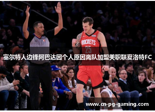 塞尔特人边锋阿巴达因个人原因离队加盟美职联夏洛特FC 塞尔特人边锋阿巴达因个人原因离队加盟美职联夏洛特FC